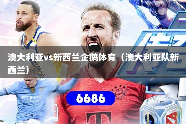 澳大利亚vs新西兰企鹅体育(澳大利亚队新西兰)