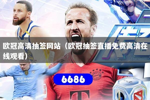 欧冠高清抽签网站(欧冠抽签直播免费高清在线观看)