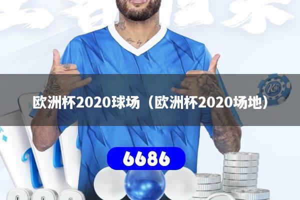 欧洲杯2020球场(欧洲杯2020场地)