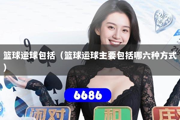 篮球运球包括(篮球运球主要包括哪六种方式)