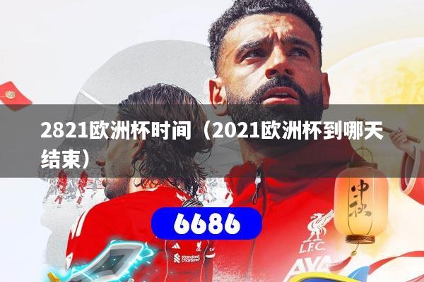2821欧洲杯时间(2021欧洲杯到哪天结束)