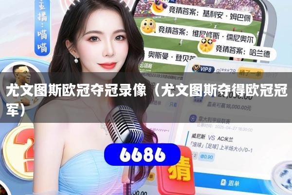 尤文图斯欧冠夺冠录像(尤文图斯夺得欧冠冠军)