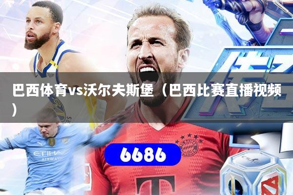 巴西体育vs沃尔夫斯堡(巴西比赛直播视频)