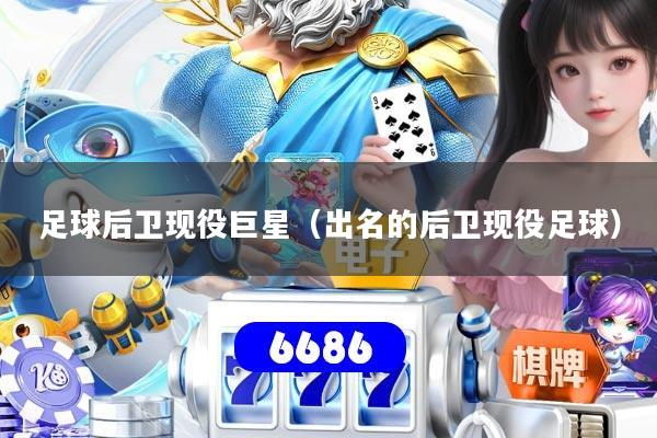 足球后卫现役巨星(出名的后卫现役足球)
