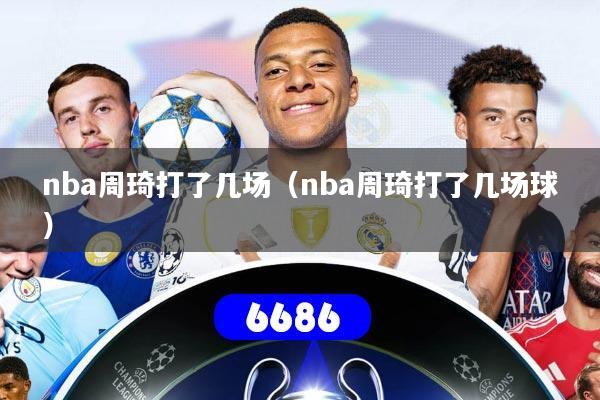 nba周琦打了几场(nba周琦打了几场球)