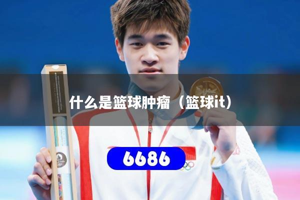 什么是篮球肿瘤(篮球it)