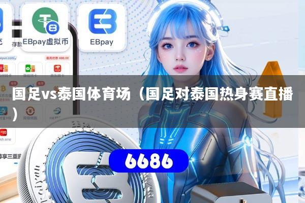 国足vs泰国体育场(国足对泰国热身赛直播)