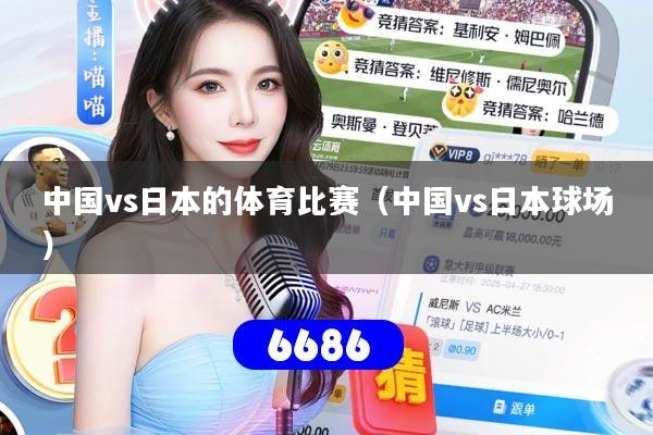 详细阅读:中国vs日本的体育比赛(中国vs日本球场) 中国vs日本的体育比赛(中国vs日本球场)