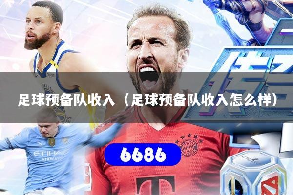 详细阅读:足球预备队收入(足球预备队收入怎么样) 足球预备队收入(足球预备队收入怎么样)