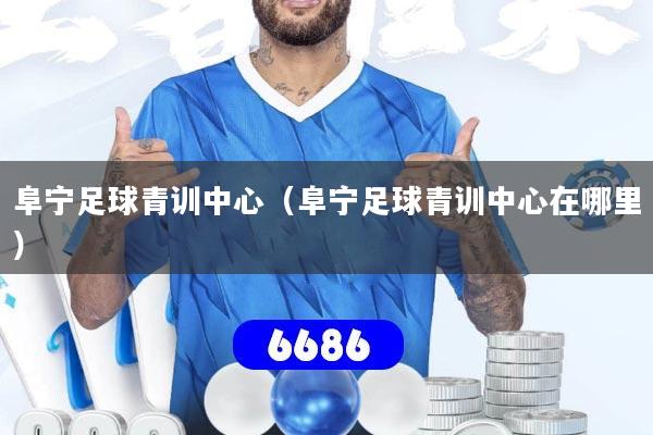 阜宁足球青训中心(阜宁足球青训中心在哪里)