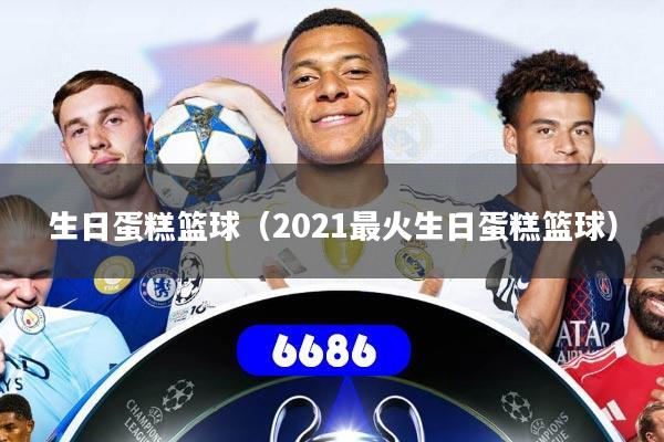 生日蛋糕篮球(2021最火生日蛋糕篮球)