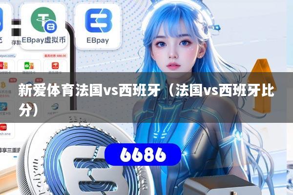 详细阅读:新爱体育法国vs西班牙(法国vs西班牙比分) 新爱体育法国vs西班牙(法国vs西班牙比分)
