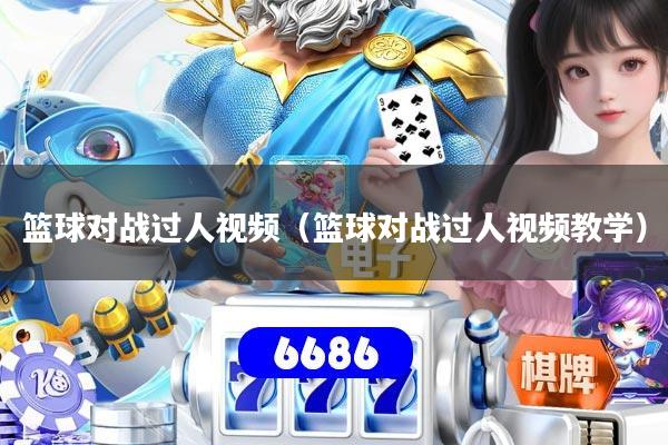 篮球对战过人视频（篮球对战过人视频教学）