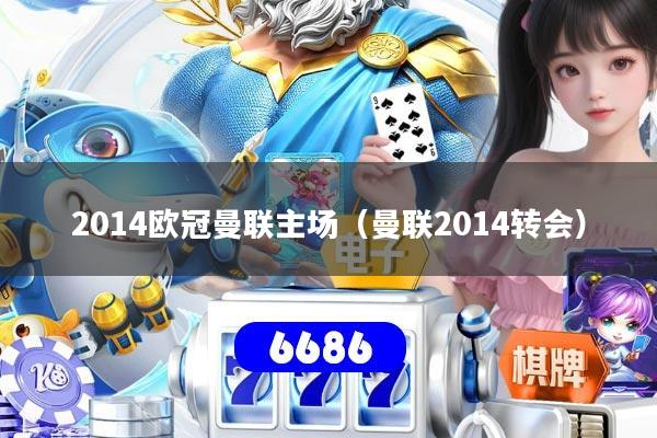 2014欧冠曼联主场（曼联2014转会）