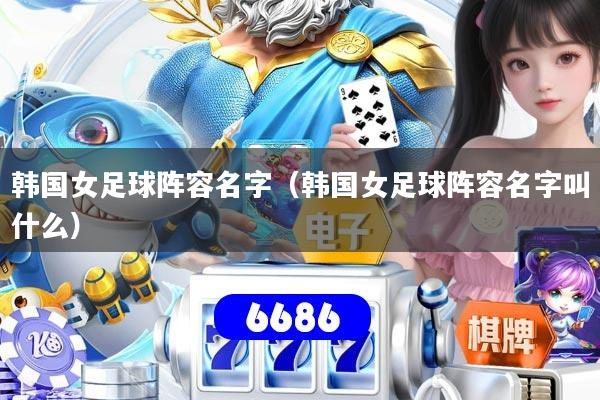 韩国女足球阵容名字(韩国女足球阵容名字叫什么)