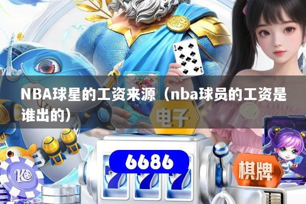 NBA球星的工资来源（nba球员的工资是谁出的）