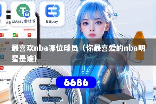 最喜欢nba哪位球员（你最喜爱的nba明星是谁）
